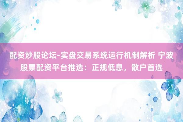 配资炒股论坛-实盘交易系统运行机制解析 宁波股票配资平台推选：正规低息，散户首选