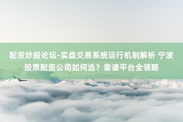 配资炒股论坛-实盘交易系统运行机制解析 宁波股票配资公司如何选？靠谱平台全领略