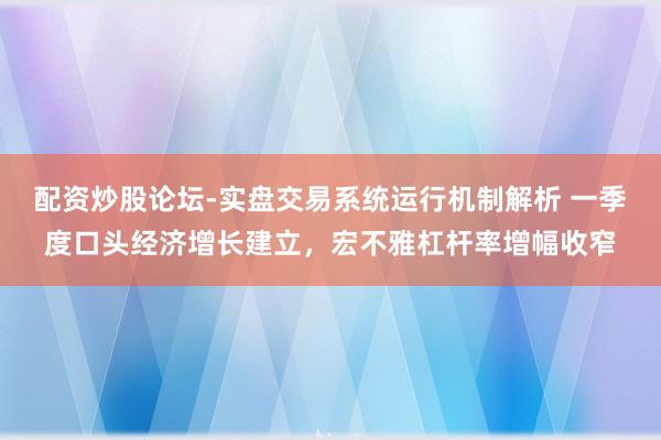 配资炒股论坛-实盘交易系统运行机制解析 一季度口头经济增长建立，宏不雅杠杆率增幅收窄
