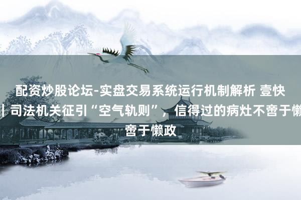 配资炒股论坛-实盘交易系统运行机制解析 壹快评｜司法机关征引“空气轨则”，信得过的病灶不啻于懒政