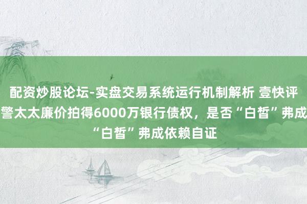 配资炒股论坛-实盘交易系统运行机制解析 壹快评｜法院干警太太廉价拍得6000万银行债权，是否“白皙”弗成依赖自证
