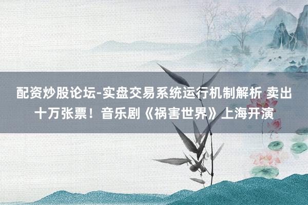 配资炒股论坛-实盘交易系统运行机制解析 卖出十万张票！音乐剧《祸害世界》上海开演