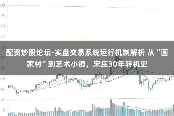 配资炒股论坛-实盘交易系统运行机制解析 从“画家村”到艺术小镇，宋庄30年转机史