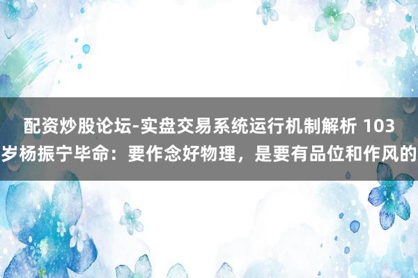 配资炒股论坛-实盘交易系统运行机制解析 103岁杨振宁毕命：要作念好物理，是要有品位和作风的