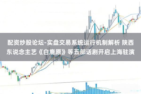 配资炒股论坛-实盘交易系统运行机制解析 陕西东说念主艺《白鹿原》等五部话剧开启上海驻演