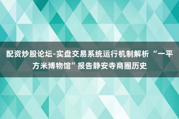配资炒股论坛-实盘交易系统运行机制解析 “一平方米博物馆”报告静安寺商圈历史