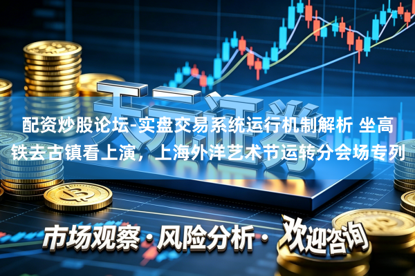 配资炒股论坛-实盘交易系统运行机制解析 坐高铁去古镇看上演，上海外洋艺术节运转分会场专列