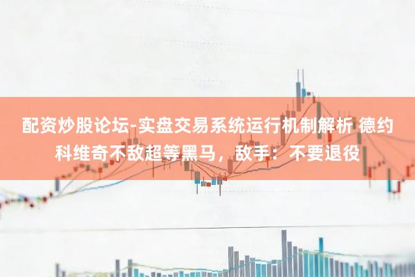配资炒股论坛-实盘交易系统运行机制解析 德约科维奇不敌超等黑马，敌手：不要退役