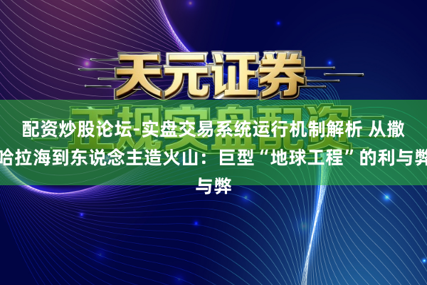 配资炒股论坛-实盘交易系统运行机制解析 从撒哈拉海到东说念主造火山：巨型“地球工程”的利与弊