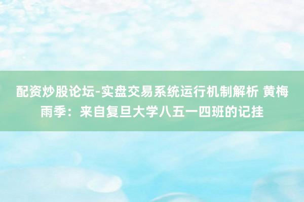 配资炒股论坛-实盘交易系统运行机制解析 黄梅雨季：来自复旦大学八五一四班的记挂