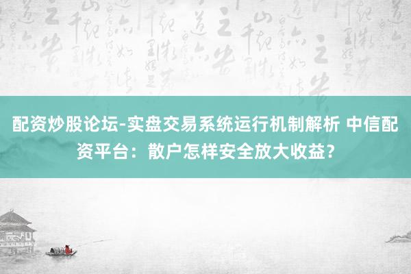 配资炒股论坛-实盘交易系统运行机制解析 中信配资平台：散户怎样安全放大收益？