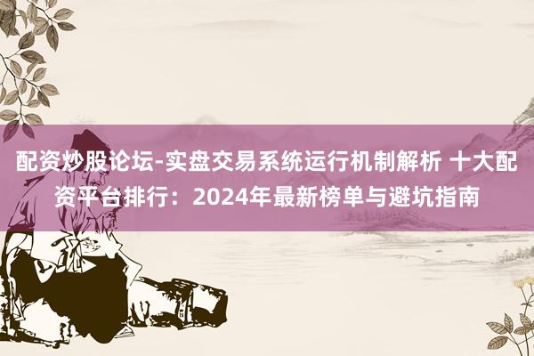 配资炒股论坛-实盘交易系统运行机制解析 十大配资平台排行：2024年最新榜单与避坑指南