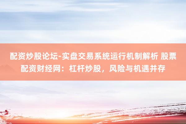 配资炒股论坛-实盘交易系统运行机制解析 股票配资财经网：杠杆炒股，风险与机遇并存