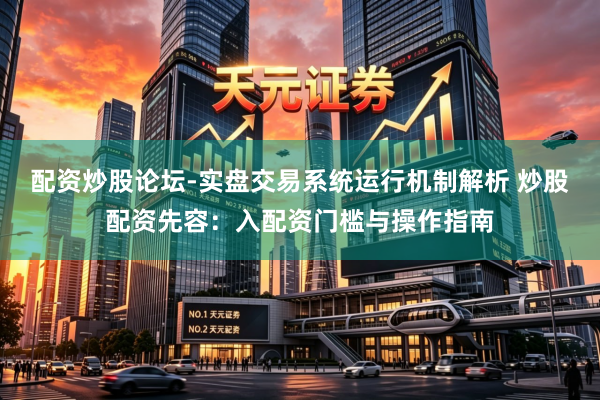 配资炒股论坛-实盘交易系统运行机制解析 炒股配资先容：入配资门槛与操作指南