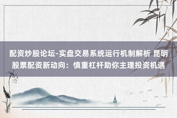 配资炒股论坛-实盘交易系统运行机制解析 昆明股票配资新动向：慎重杠杆助你主理投资机遇