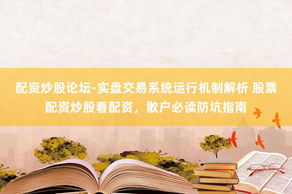 配资炒股论坛-实盘交易系统运行机制解析 股票配资炒股看配资，散户必读防坑指南