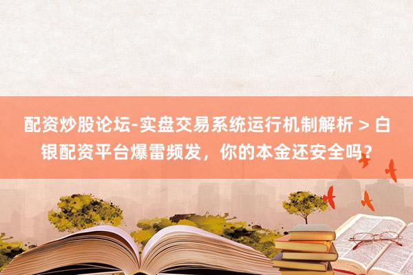 配资炒股论坛-实盘交易系统运行机制解析 > 白银配资平台爆雷频发，你的本金还安全吗？