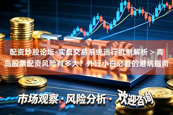 配资炒股论坛-实盘交易系统运行机制解析 > 青岛股票配资风险有多大？外行小白必看的避坑指南