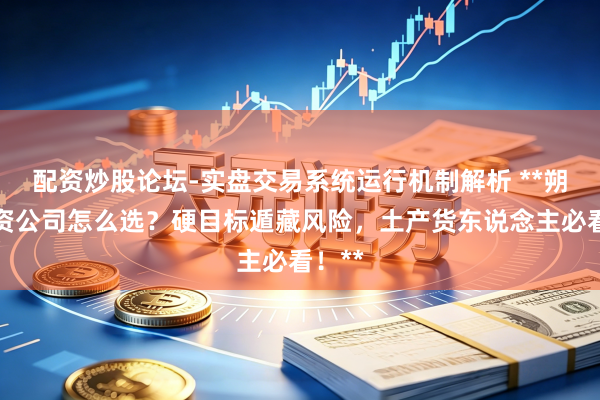 配资炒股论坛-实盘交易系统运行机制解析 **朔州配资公司怎么选？硬目标遁藏风险，土产货东说念主必看！**