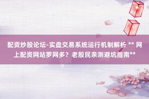 配资炒股论坛-实盘交易系统运行机制解析 ** 网上配资网站罗网多？老股民亲测避坑指南**