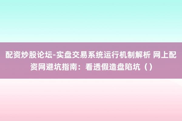 配资炒股论坛-实盘交易系统运行机制解析 网上配资网避坑指南：看透假造盘陷坑（）