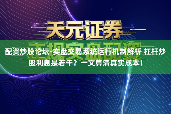 配资炒股论坛-实盘交易系统运行机制解析 杠杆炒股利息是若干？一文算清真实成本！