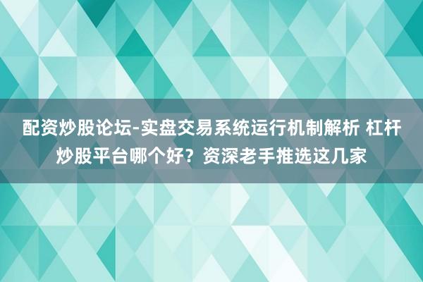 配资炒股论坛-实盘交易系统运行机制解析 杠杆炒股平台哪个好？资深老手推选这几家