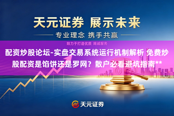 配资炒股论坛-实盘交易系统运行机制解析 免费炒股配资是馅饼还是罗网？散户必看避坑指南**
