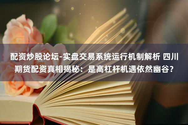 配资炒股论坛-实盘交易系统运行机制解析 四川期货配资真相揭秘：是高杠杆机遇依然幽谷？