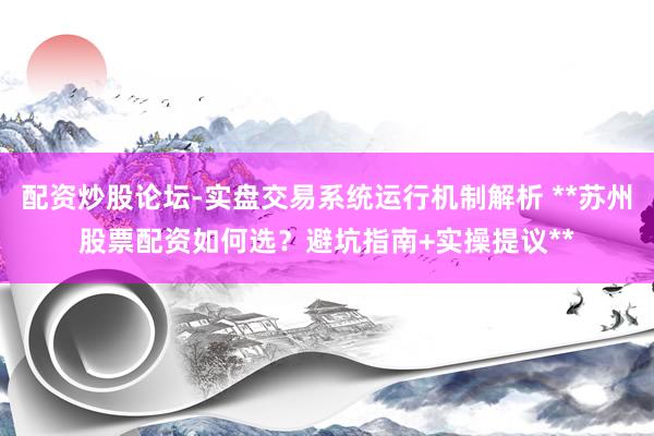配资炒股论坛-实盘交易系统运行机制解析 **苏州股票配资如何选？避坑指南+实操提议**