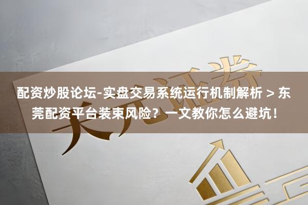 配资炒股论坛-实盘交易系统运行机制解析 > 东莞配资平台装束风险？一文教你怎么避坑！